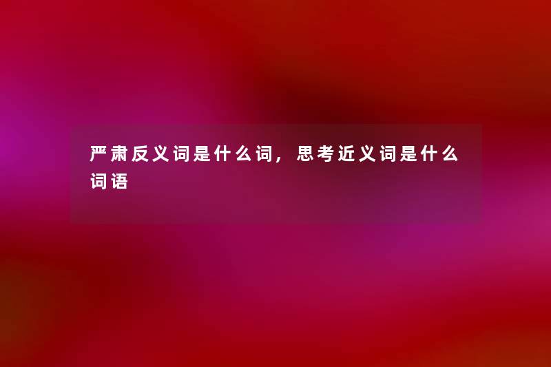 严肃反义词是什么词,思考近义词是什么词语 严肃反义词是什么词,思考近义词是什么词语
