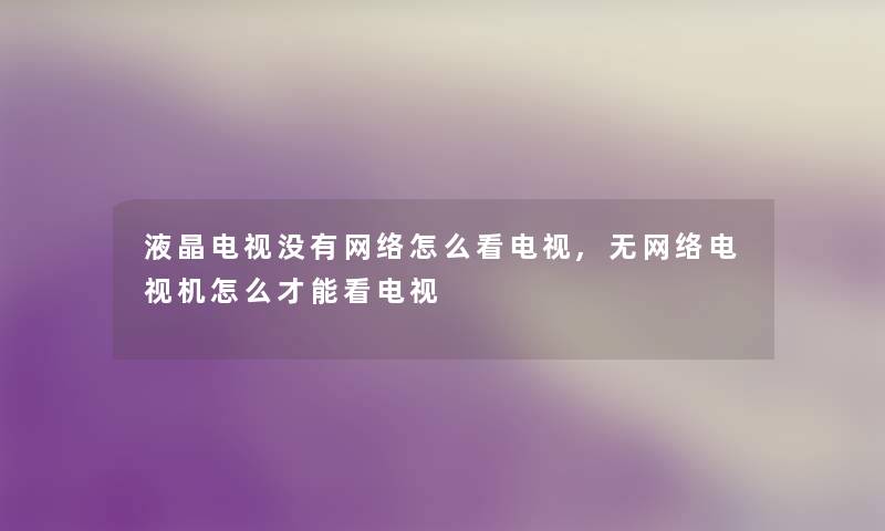 液晶电视没有网络怎么看电视,无网络电视机怎么才能看电视