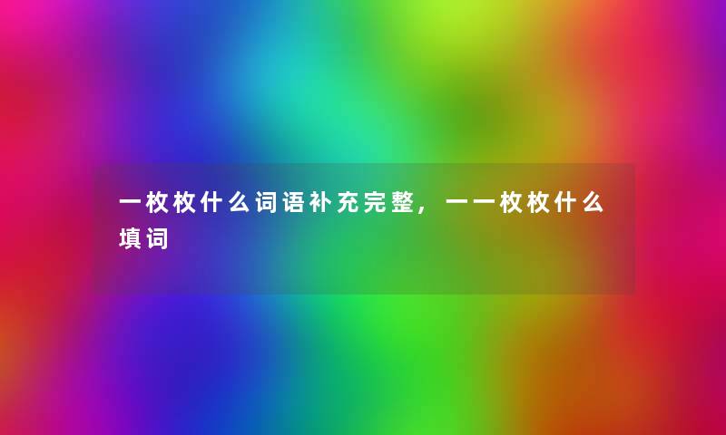 一枚枚什么词语补充完整,一一枚枚什么填词 一枚枚什么词语补充完整,一一枚枚什么填词