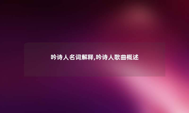吟诗人名词解释,吟诗人歌曲概述 吟诗人名词解释,吟诗人歌曲概述