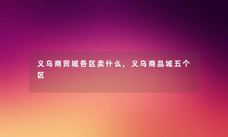 义乌商贸城各区卖什么,义乌商品城五个区 义乌商贸城各区卖什么,义乌商品城五个区