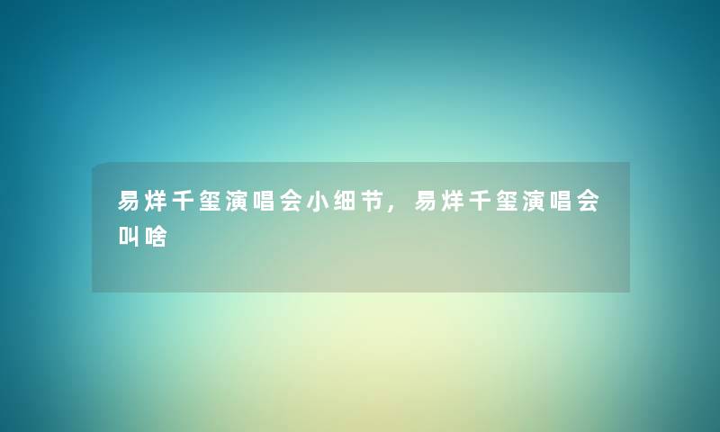 易烊千玺演唱会小细节,易烊千玺演唱会叫啥