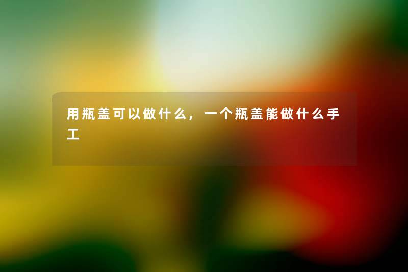 用瓶盖可以做什么,一个瓶盖能做什么手工 用瓶盖可以做什么,一个瓶盖能做什么手工