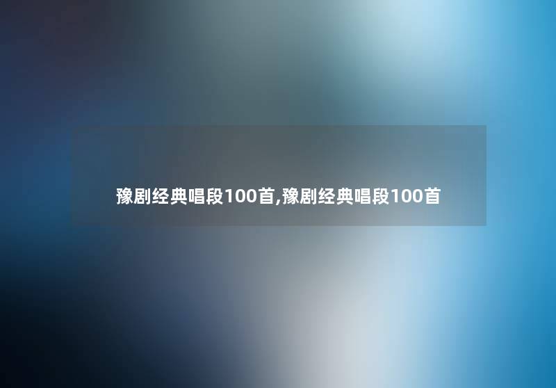 豫剧经典唱段几首,豫剧经典唱段几首 豫剧经典唱段几首,豫剧经典唱段几首