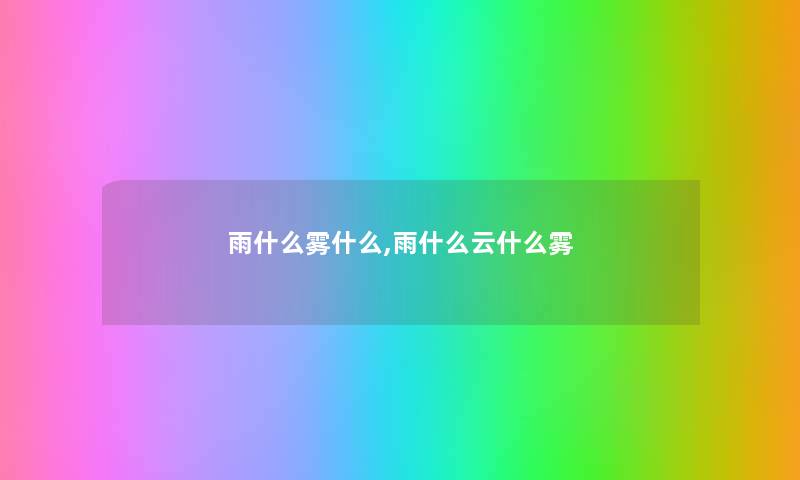 雨什么雾什么,雨什么云什么雾 雨什么雾什么,雨什么云什么雾