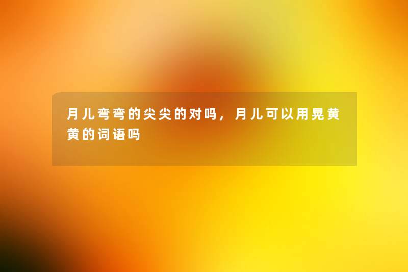 月儿弯弯的尖尖的对吗,月儿可以用晃黄黄的词语吗 月儿弯弯的尖尖的对吗,月儿可以用晃黄黄的词语吗