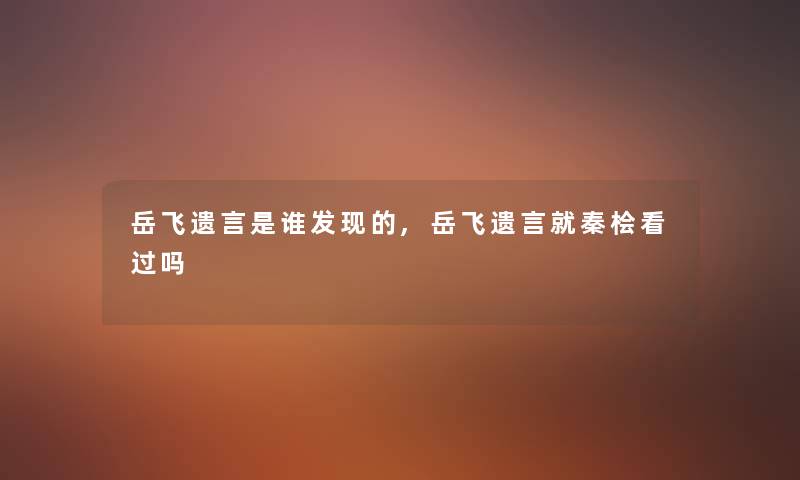 岳飞遗言是谁发现的,岳飞遗言就秦桧看过吗 岳飞遗言是谁发现的,岳飞遗言就秦桧看过吗