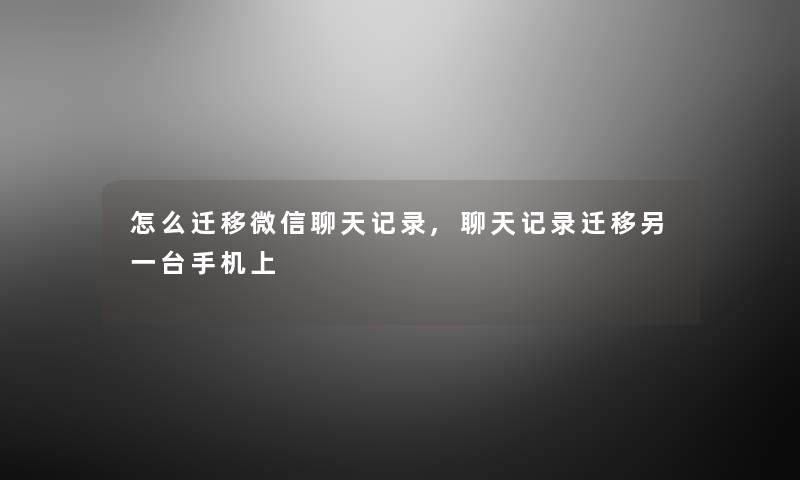 怎么迁移微信聊天记录,聊天记录迁移另一台手机上