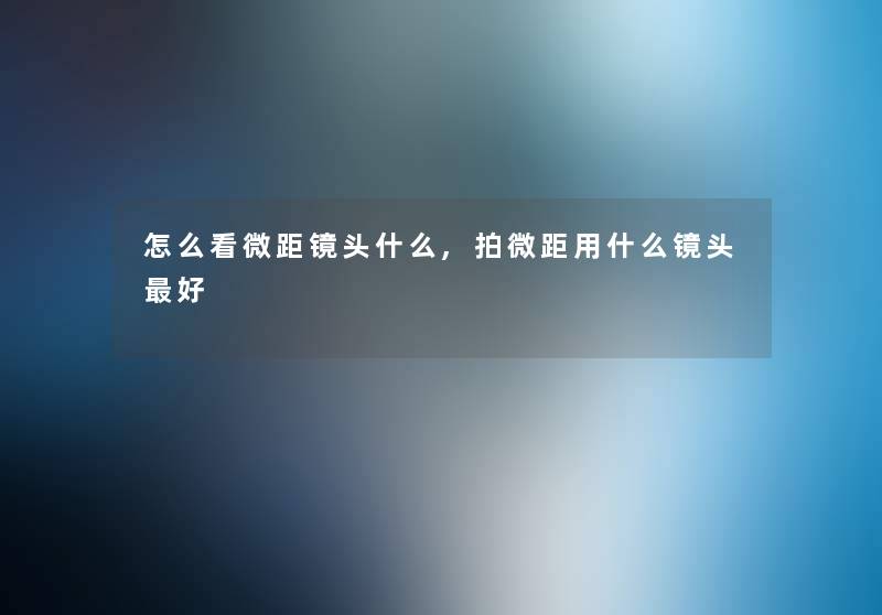 怎么看微距镜头什么,拍微距用什么镜头好