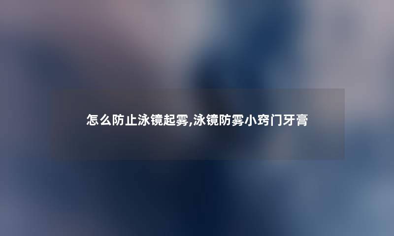 怎么防止泳镜起雾,泳镜防雾小窍门牙膏