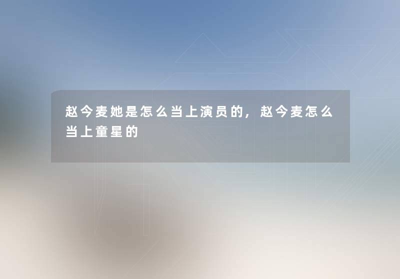 赵今麦她是怎么当上演员的,赵今麦怎么当上童星的