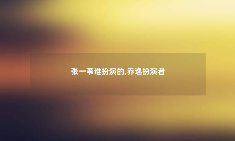 张一苇谁扮演的,乔逸扮演者 张一苇谁扮演的,乔逸扮演者