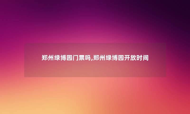 郑州绿博园门票吗,郑州绿博园开放时间 郑州绿博园门票吗,郑州绿博园开放时间