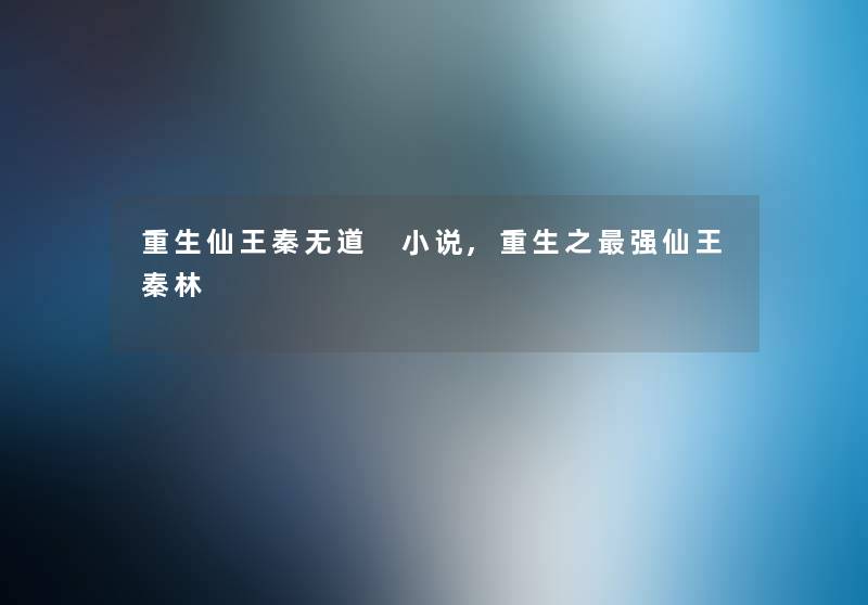 重生仙王秦无道 小说,重生之强仙王秦林 重生仙王秦无道 小说,重生之强仙王秦林