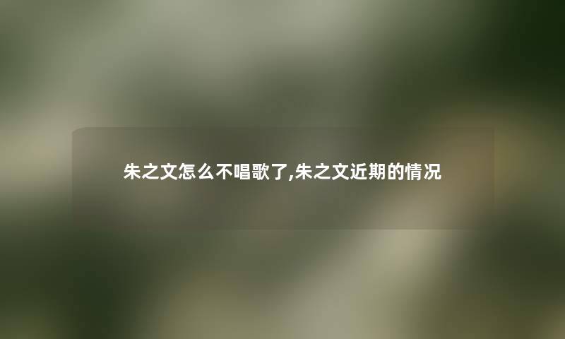 朱之文怎么不唱歌了,朱之文近期的情况 朱之文怎么不唱歌了,朱之文近期的情况