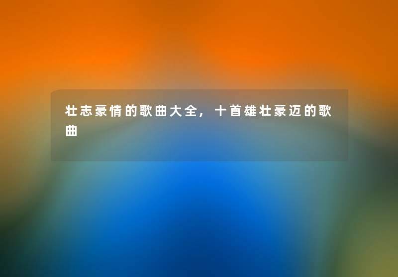 壮志豪情的歌曲大全,十首雄壮豪迈的歌曲 壮志豪情的歌曲大全,十首雄壮豪迈的歌曲
