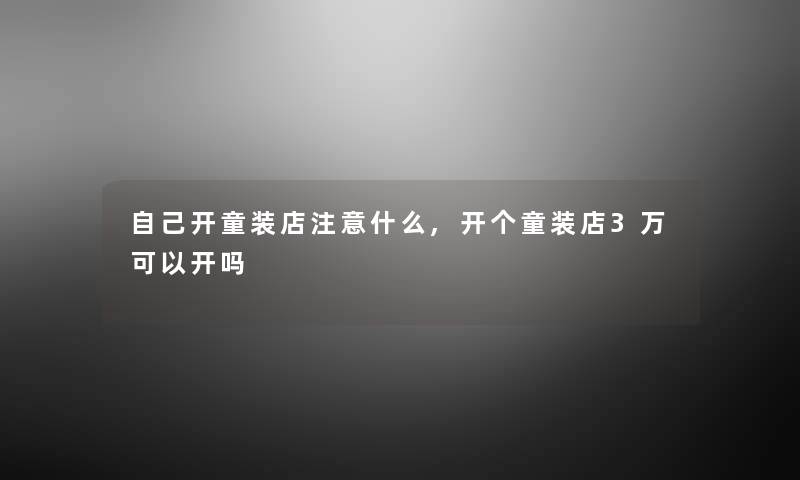 自己开童装店什么,开个童装店3万可以开吗 自己开童装店什么,开个童装店3万可以开吗