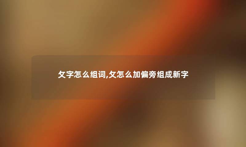 攵字怎么组词,攵怎么加偏旁组成新字 攵字怎么组词,攵怎么加偏旁组成新字