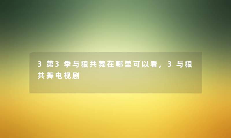 3第3季与狼共舞在哪里可以看,3与狼共舞电视剧 3第3季与狼共舞在哪里可以看,3与狼共舞电视剧