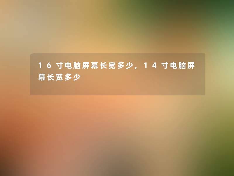 16寸电脑屏幕长宽多少,14寸电脑屏幕长宽多少