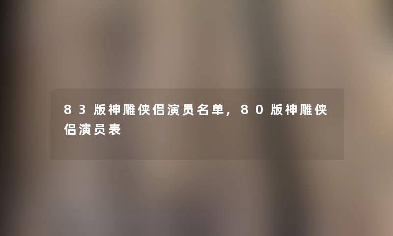 83版神雕侠侣演员名单,80版神雕侠侣演员表