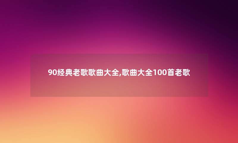90经典老歌歌曲大全,歌曲大全几首老歌 90经典老歌歌曲大全,歌曲大全几首老歌