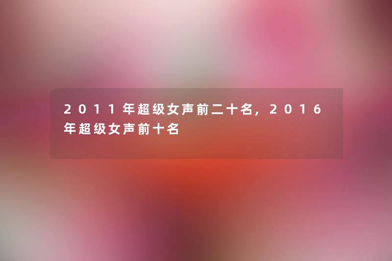 2011年超级女声前二十名,2016年超级女声前十名 2011年超级女声前二十名,2016年超级女声前十名