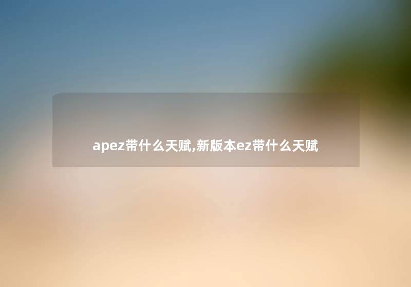 apez带什么天赋,新版本ez带什么天赋 apez带什么天赋,新版本ez带什么天赋