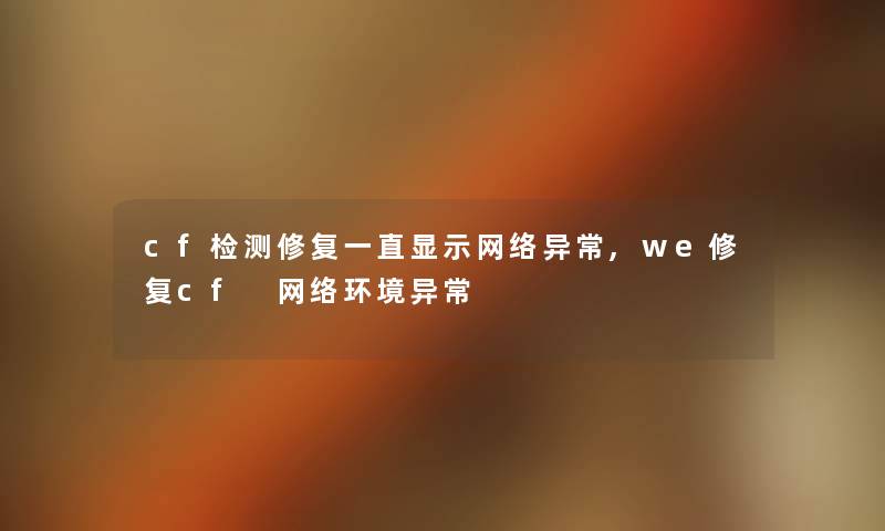 cf检测修复一直显示网络异常,we修复cf 网络环境异常 cf检测修复一直显示网络异常,we修复cf 网络环境异常