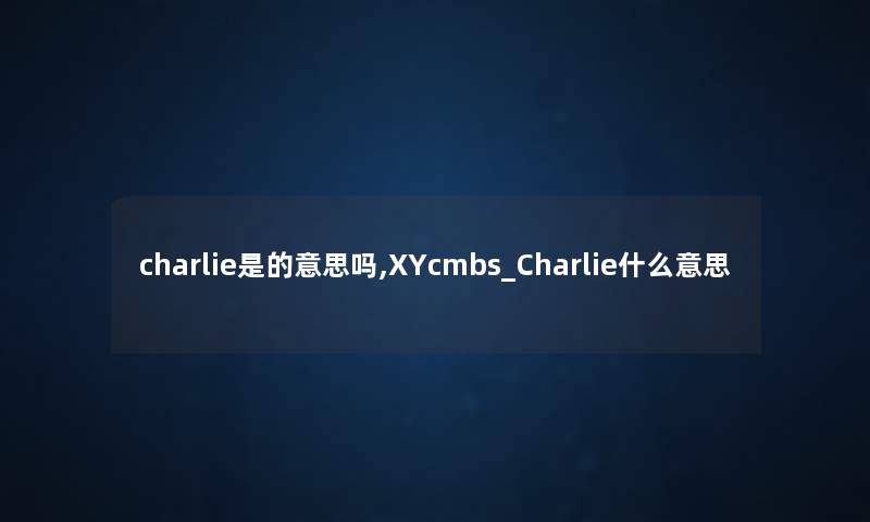 charlie是的意思吗,XYcmbs_Charlie什么意思 charlie是的意思吗,XYcmbs_Charlie什么意思