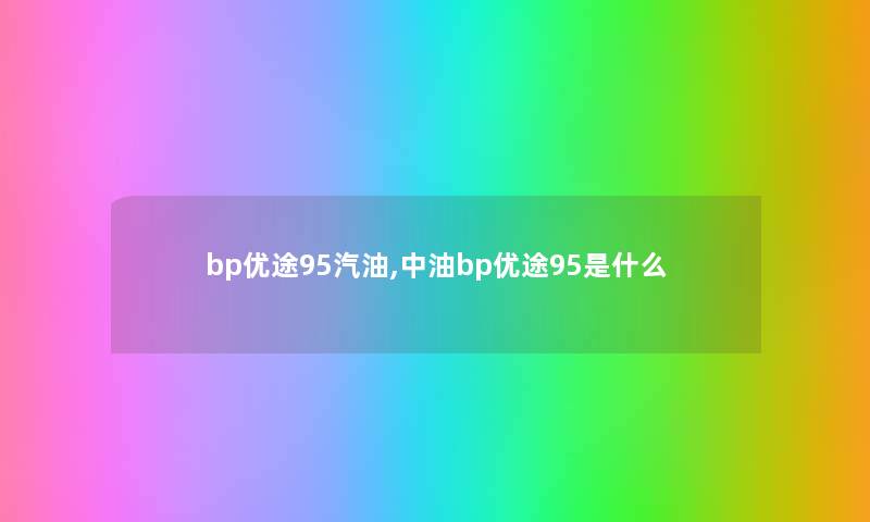 bp优途95汽油,中油bp优途95是什么 bp优途95汽油,中油bp优途95是什么