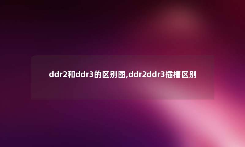 ddr2和ddr3的区别图,ddr2ddr3插槽区别 ddr2和ddr3的区别图,ddr2ddr3插槽区别