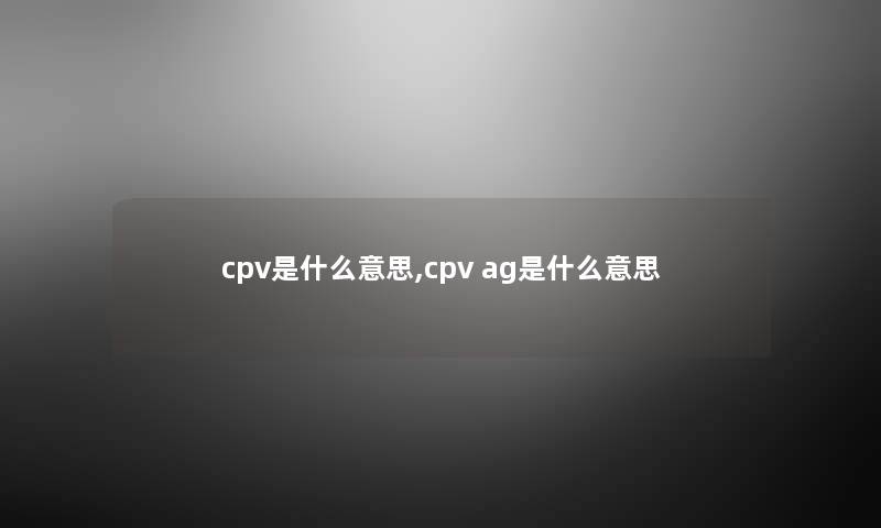 cpv是什么意思,cpv ag是什么意思 cpv是什么意思,cpv ag是什么意思