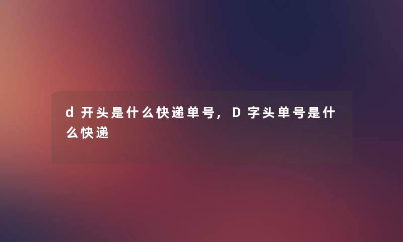 d开头是什么快递单号,D字头单号是什么快递 d开头是什么快递单号,D字头单号是什么快递