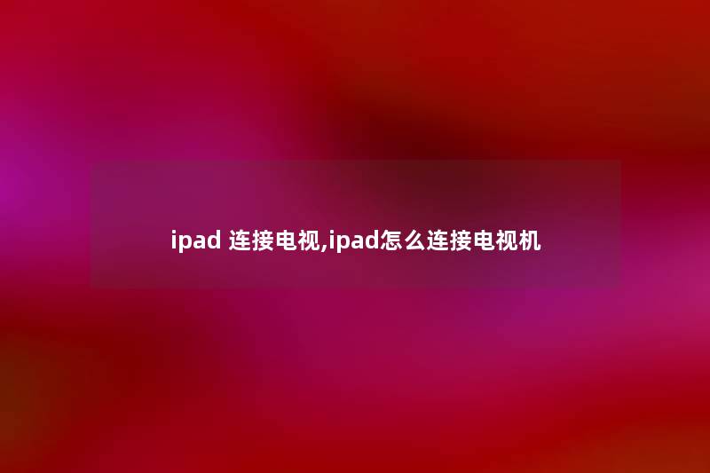 ipad 连接电视,ipad怎么连接电视机 ipad 连接电视,ipad怎么连接电视机