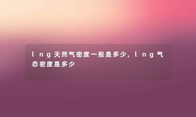 lng天然气密度一般是多少,lng气态密度是多少 lng天然气密度一般是多少,lng气态密度是多少
