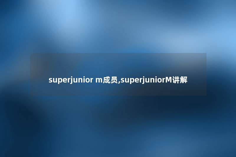 superjunior m成员,superjuniorM讲解 superjunior m成员,superjuniorM讲解