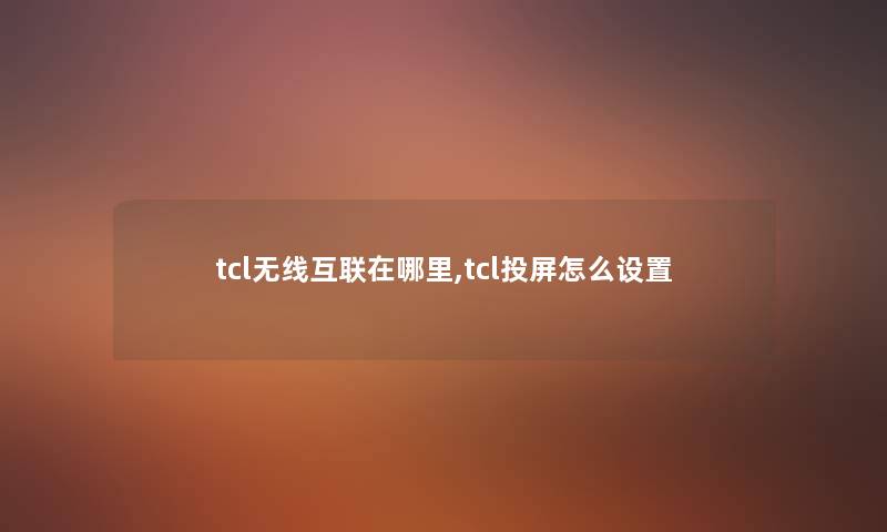 tcl无线互联在哪里,tcl投屏怎么设置 tcl无线互联在哪里,tcl投屏怎么设置