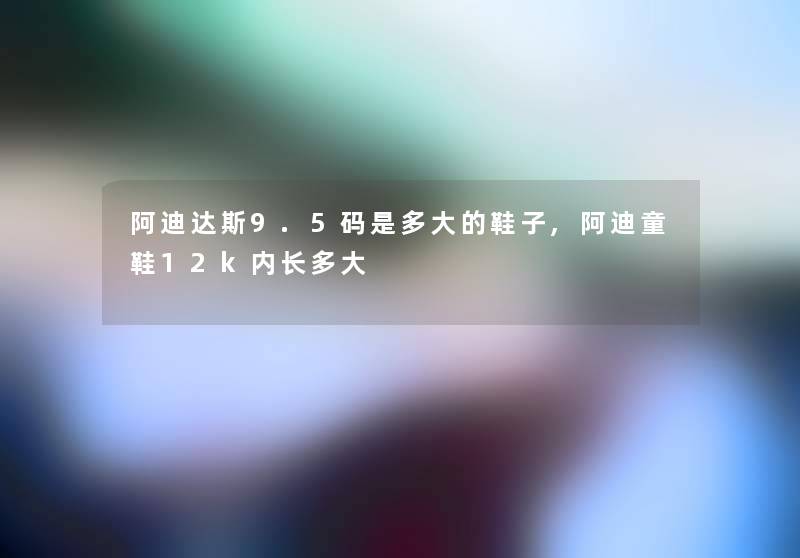 阿迪达斯9.5码是多大的鞋子,阿迪童鞋12k内长多大 阿迪达斯9.5码是多大的鞋子,阿迪童鞋12k内长多大