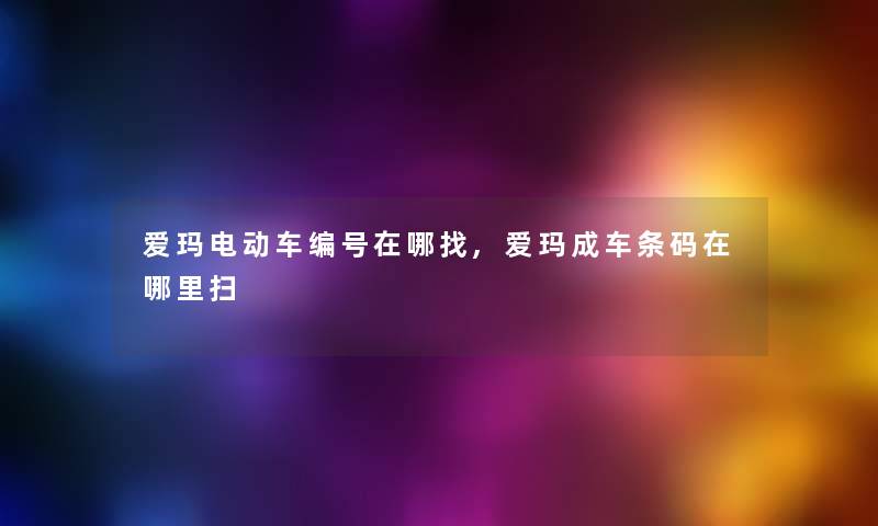 爱玛电动车编号在哪找,爱玛成车条码在哪里扫 爱玛电动车编号在哪找,爱玛成车条码在哪里扫