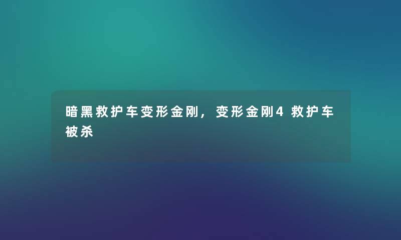 暗黑救护车变形金刚,变形金刚4救护车被杀