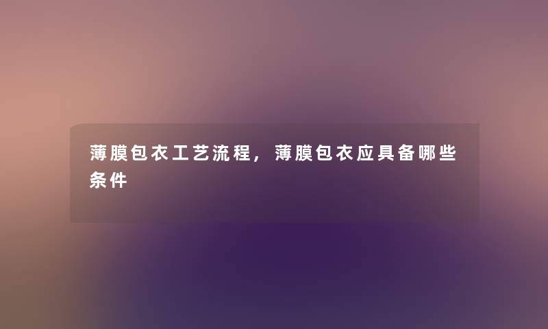 薄膜包衣工艺流程,薄膜包衣应具备哪些条件 薄膜包衣工艺流程,薄膜包衣应具备哪些条件