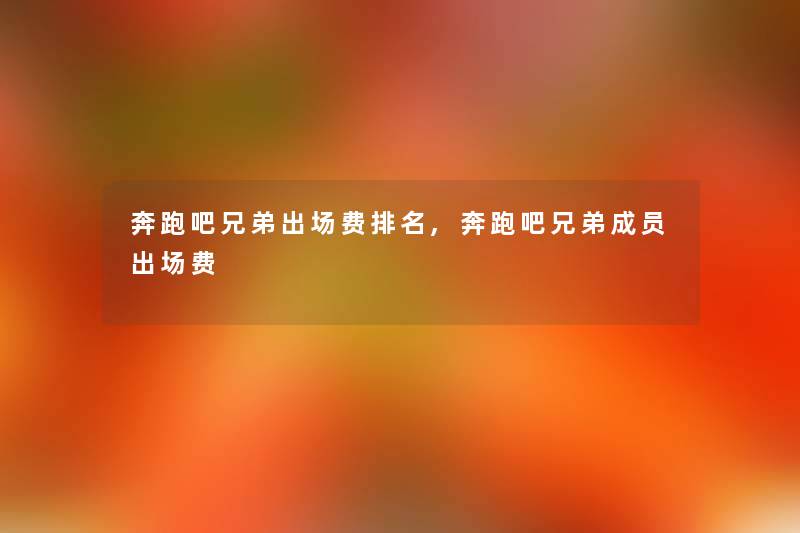 奔跑吧兄弟出场费推荐,奔跑吧兄弟成员出场费 奔跑吧兄弟出场费推荐,奔跑吧兄弟成员出场费