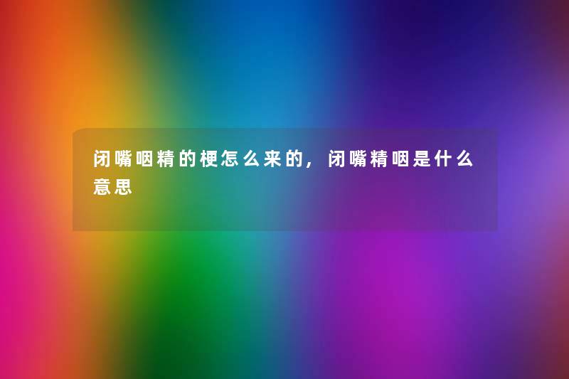 闭嘴咽精的梗怎么来的,闭嘴精咽是什么意思 闭嘴咽精的梗怎么来的,闭嘴精咽是什么意思