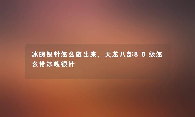 冰魄银针怎么做出来,天龙八部88级怎么带冰魄银针
