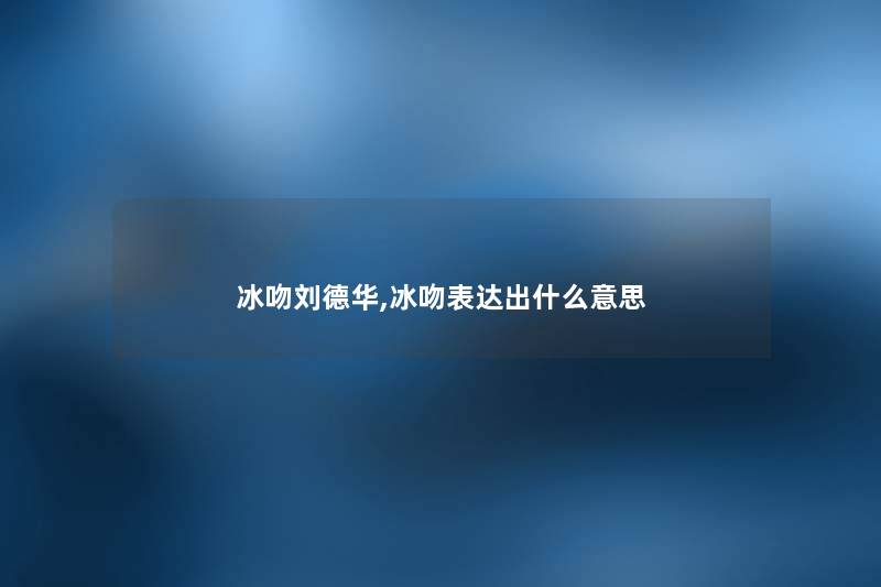 冰吻刘德华,冰吻表达出什么意思 冰吻刘德华,冰吻表达出什么意思