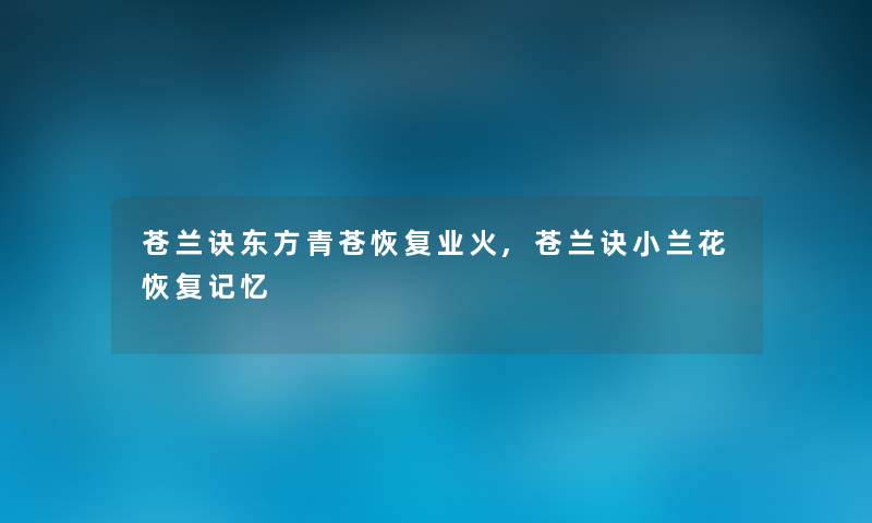 苍兰诀东方青苍恢复业火,苍兰诀小兰花恢复记忆 苍兰诀东方青苍恢复业火,苍兰诀小兰花恢复记忆