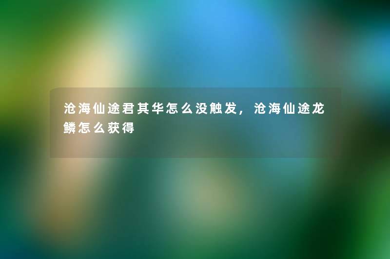 沧海仙途君其华怎么没触发,沧海仙途龙鳞怎么获得 沧海仙途君其华怎么没触发,沧海仙途龙鳞怎么获得