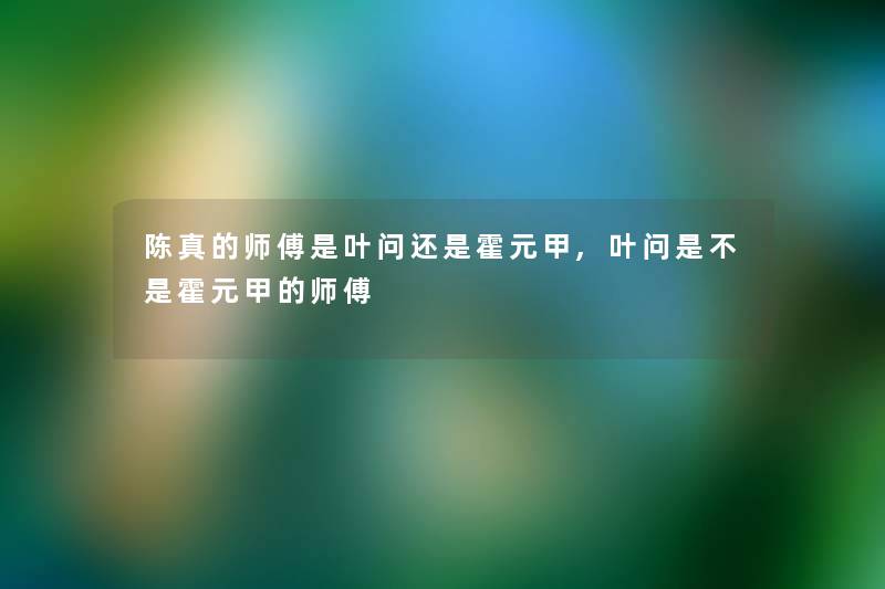 陈真的师傅是叶问还是霍元甲,叶问是不是霍元甲的师傅 陈真的师傅是叶问还是霍元甲,叶问是不是霍元甲的师傅