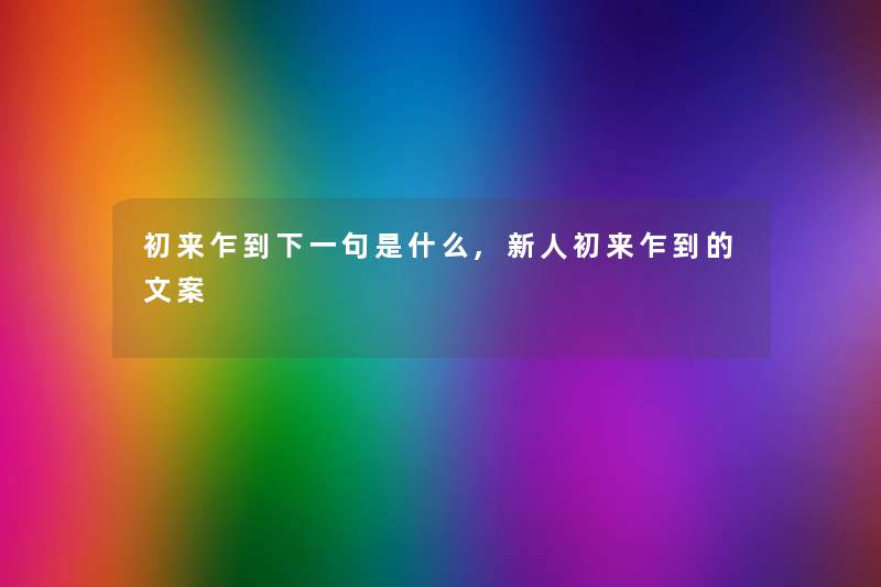 初来乍到下一句是什么,新人初来乍到的文案 初来乍到下一句是什么,新人初来乍到的文案
